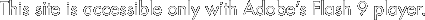 This site is accessible only with Adobe’s Flash 9 player.